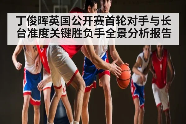丁俊晖英国公开赛首轮对手与长台准度关键胜负手全景分析报告
