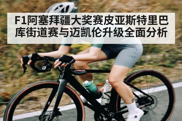 F1阿塞拜疆大奖赛皮亚斯特里巴库街道赛与迈凯伦升级全面分析