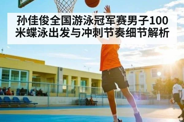 孙佳俊全国游泳冠军赛男子100米蝶泳出发与冲刺节奏细节解析